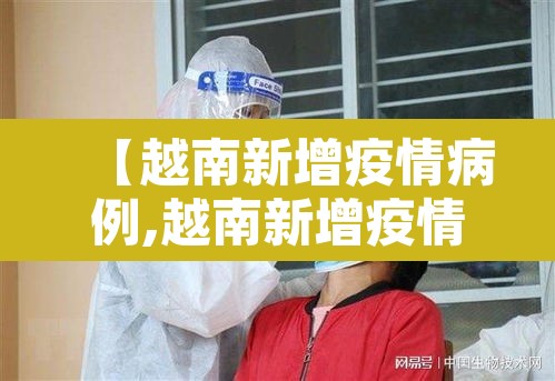 【越南新增疫情病例,越南新增疫情病例最新消息】 【越南新增疫情病例,越南新增疫情病例最新消息】