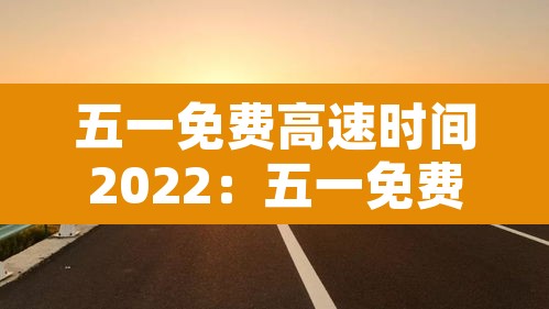 五一免费高速时间2022:五一免费高速时间2022年8月 五一免费高速时间2022:五一免费高速时间2022年8月