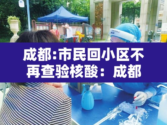 成都:市民回小区不再查验核酸:成都小区检测的核酸怎么看结果 成都:市民回小区不再查验核酸:成都小区检测的核酸怎么看结果