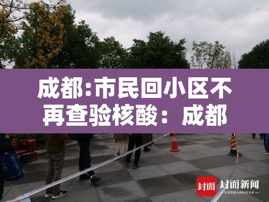成都:市民回小区不再查验核酸:成都小区检测的核酸怎么看结果 成都:市民回小区不再查验核酸:成都小区检测的核酸怎么看结果