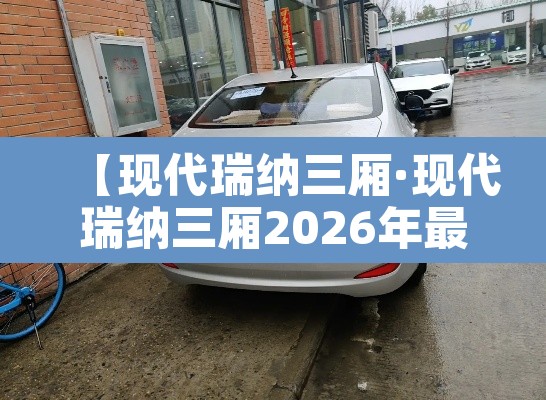 【现代瑞纳三厢·现代瑞纳三厢2026年最新款】 【现代瑞纳三厢·现代瑞纳三厢2026年最新款】