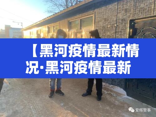 【黑河疫情最新情况·黑河疫情最新动态】 【黑河疫情最新情况·黑河疫情最新动态】