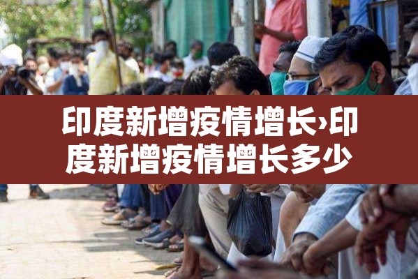 印度新增疫情增长›印度新增疫情增长多少 印度新增疫情增长›印度新增疫情增长多少