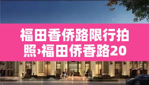福田香侨路限行拍照›福田侨香路2008号地铁哪个出口