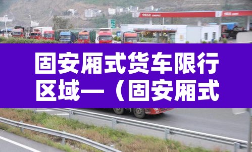 固安厢式货车限行区域—（固安厢式货车限行区域图）
