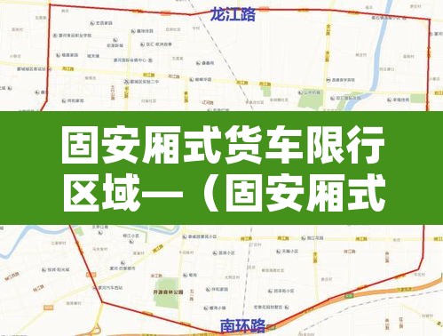 固安厢式货车限行区域—(固安厢式货车限行区域图) 固安厢式货车限行区域—(固安厢式货车限行区域图)