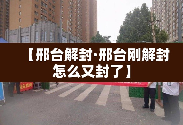 【邢台解封·邢台刚解封怎么又封了】 【邢台解封·邢台刚解封怎么又封了】