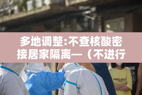 多地调整:不查核酸密接居家隔离—（不进行居家隔离会怎么样）