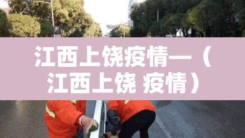 江西上饶疫情—(江西上饶 疫情) 江西上饶疫情—(江西上饶 疫情)
