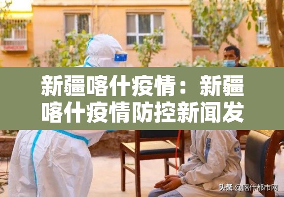 新疆喀什疫情:新疆喀什疫情防控新闻发布会 新疆喀什疫情:新疆喀什疫情防控新闻发布会