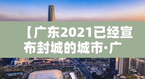 【广东2021已经宣布封城的城市·广东部分城市封城】 【广东2021已经宣布封城的城市·广东部分城市封城】