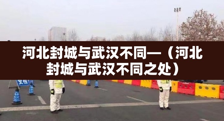 河北封城与武汉不同—（河北封城与武汉不同之处）