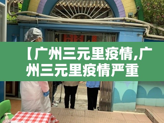 【广州三元里疫情,广州三元里疫情严重吗】 【广州三元里疫情,广州三元里疫情严重吗】