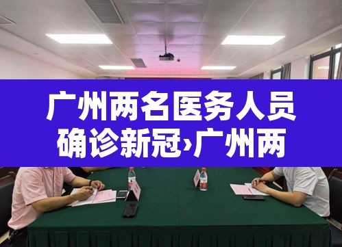 广州两名医务人员确诊新冠›广州两名医务人员感染新冠 广州两名医务人员确诊新冠›广州两名医务人员感染新冠