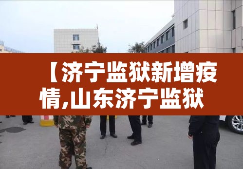 【济宁监狱新增疫情,山东济宁监狱新型冠状病毒】