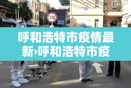 呼和浩特市疫情最新›呼和浩特市疫情状况 呼和浩特市疫情最新›呼和浩特市疫情状况