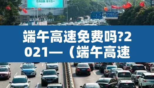 端午高速免费吗?2021—(端午高速免费吗2026年) 端午高速免费吗?2021—(端午高速免费吗2026年)