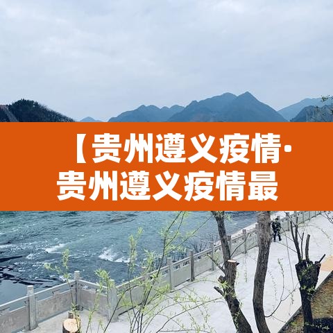 【贵州遵义疫情·贵州遵义疫情最新情况】 【贵州遵义疫情·贵州遵义疫情最新情况】