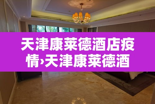 天津康莱德酒店疫情›天津康莱德酒店疫情封闭 天津康莱德酒店疫情›天津康莱德酒店疫情封闭