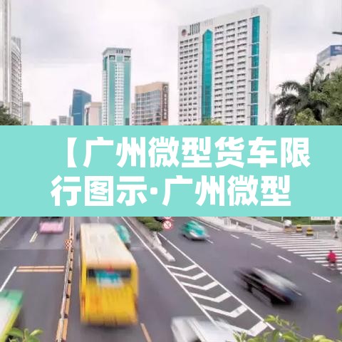【广州微型货车限行图示·广州微型货车限行规定】 【广州微型货车限行图示·广州微型货车限行规定】