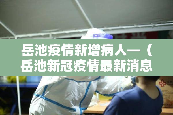 岳池疫情新增病人—(岳池新冠疫情最新消息) 岳池疫情新增病人—(岳池新冠疫情最新消息)