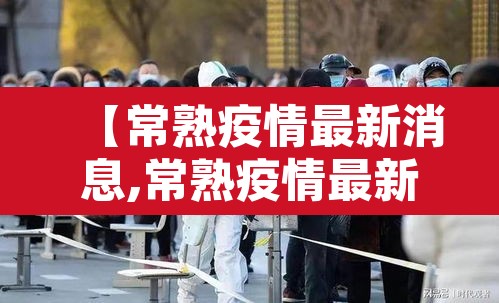 【常熟疫情最新消息,常熟疫情最新消息2021】 【常熟疫情最新消息,常熟疫情最新消息2021】
