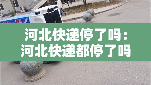 河北快递停了吗:河北快递都停了吗 河北快递停了吗:河北快递都停了吗