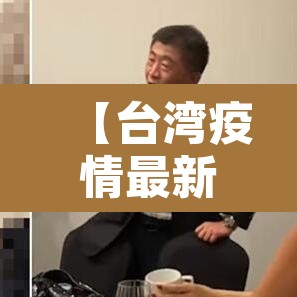 【台湾疫情最新·台湾疫情最新通报共有多少例】 【台湾疫情最新·台湾疫情最新通报共有多少例】