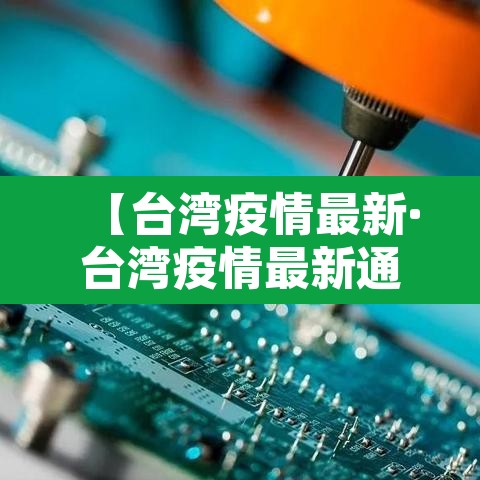 【台湾疫情最新·台湾疫情最新通报共有多少例】