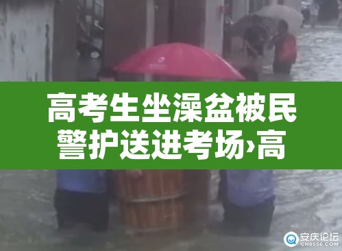 高考生坐澡盆被民警护送进考场›高考期间洗澡好吗 高考生坐澡盆被民警护送进考场›高考期间洗澡好吗