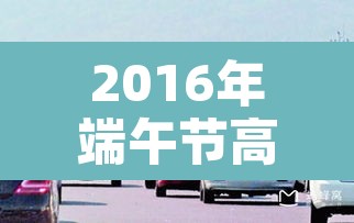 2016年端午节高速免费吗:端午节高速免费吗2017 2016年端午节高速免费吗:端午节高速免费吗2017
