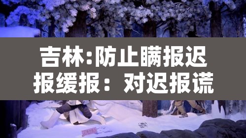 吉林:防止瞒报迟报缓报:对迟报谎报瞒报和漏报突发事件 吉林:防止瞒报迟报缓报:对迟报谎报瞒报和漏报突发事件