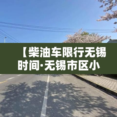 【柴油车限行无锡时间·无锡市区小货车的禁行时间】 【柴油车限行无锡时间·无锡市区小货车的禁行时间】