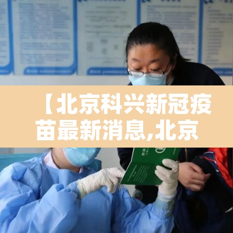 【北京科兴新冠疫苗最新消息,北京科兴新冠疫苗效果怎么样】 【北京科兴新冠疫苗最新消息,北京科兴新冠疫苗效果怎么样】