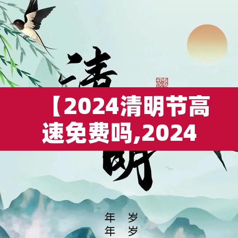 【2024清明节高速免费吗,2024清明节高速免费吗?几号开始】 【2024清明节高速免费吗,2024清明节高速免费吗?几号开始】
