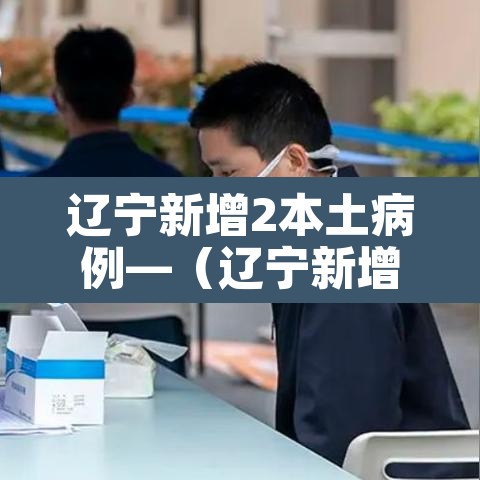 辽宁新增2本土病例—(辽宁新增本土11例) 辽宁新增2本土病例—(辽宁新增本土11例)