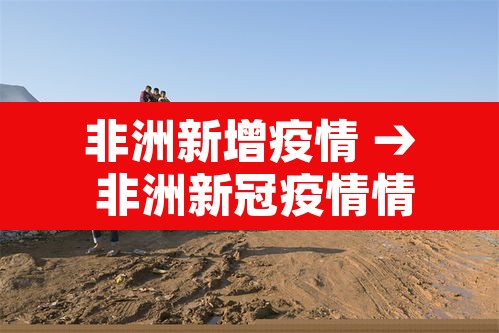 非洲新增疫情 → 非洲新冠疫情情况 非洲新增疫情 → 非洲新冠疫情情况