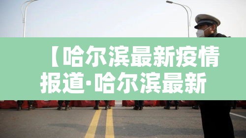 【哈尔滨最新疫情报道·哈尔滨最新疫情结果】 【哈尔滨最新疫情报道·哈尔滨最新疫情结果】