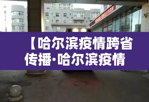 【哈尔滨疫情跨省传播·哈尔滨疫情传播途径】 【哈尔滨疫情跨省传播·哈尔滨疫情传播途径】