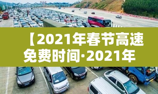 【2021年春节高速免费时间·2021年春节高速免费时间怎么计算】 【2021年春节高速免费时间·2021年春节高速免费时间怎么计算】