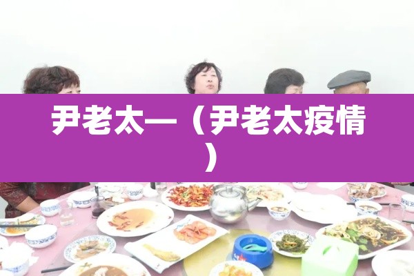 尹老太—(尹老太疫情) 尹老太—(尹老太疫情)