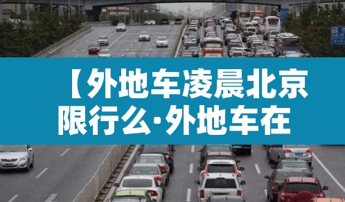 【外地车凌晨北京限行么·外地车在北京凌晨有限制吗】 【外地车凌晨北京限行么·外地车在北京凌晨有限制吗】