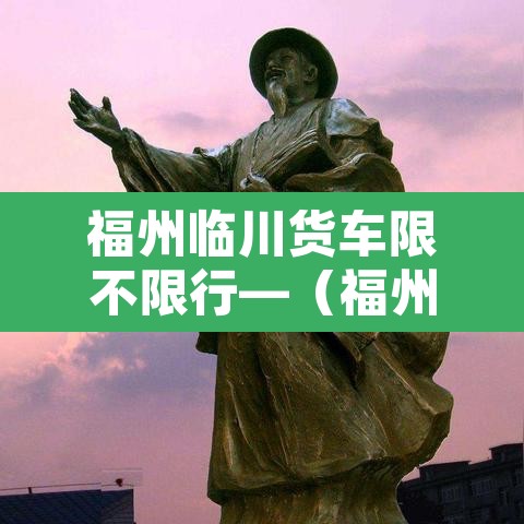 福州临川货车限不限行—（福州 货车禁行）