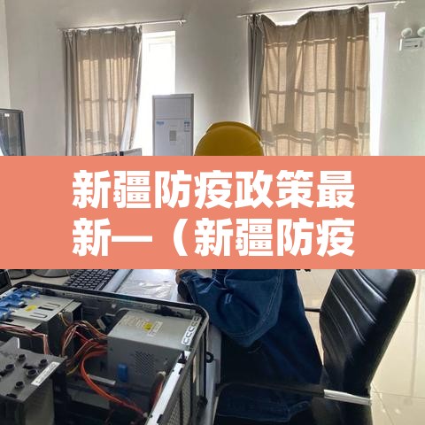 新疆防疫政策最新—(新疆防疫政策最新消息) 新疆防疫政策最新—(新疆防疫政策最新消息)