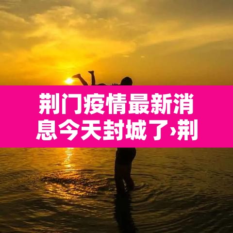 荆门疫情最新消息今天封城了›荆门疫情最新消息实时追踪