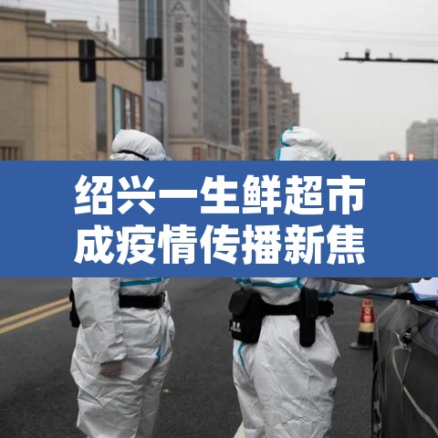 绍兴一生鲜超市成疫情传播新焦点的简单介绍