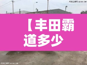【丰田霸道多少钱·丰田霸道多少钱2025款】 【丰田霸道多少钱·丰田霸道多少钱2025款】