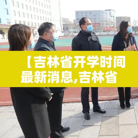 【吉林省开学时间最新消息,吉林省开学时间最新消息今天】 【吉林省开学时间最新消息,吉林省开学时间最新消息今天】