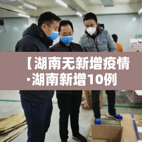 【湖南无新增疫情·湖南新增10例无症状】 【湖南无新增疫情·湖南新增10例无症状】