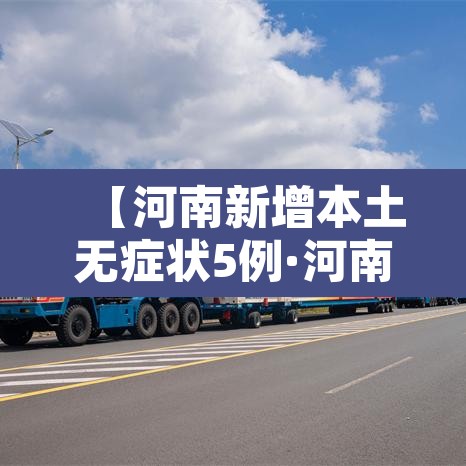 【河南新增本土无症状5例·河南新增一例无症状感染人数疫情】 【河南新增本土无症状5例·河南新增一例无症状感染人数疫情】